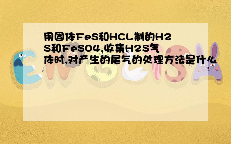 用固体FeS和HCL制的H2S和FeSO4,收集H2S气体时,对产生的尾气的处理方法是什么