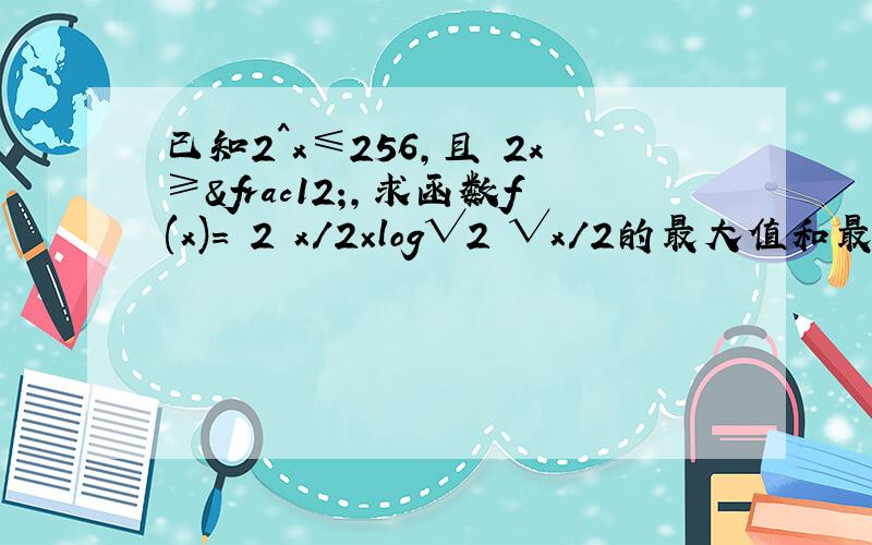 已知2^x≤256,且㏒2x≥½,求函数f(x)=㏒2 x/2×log√2 √x/2的最大值和最小值