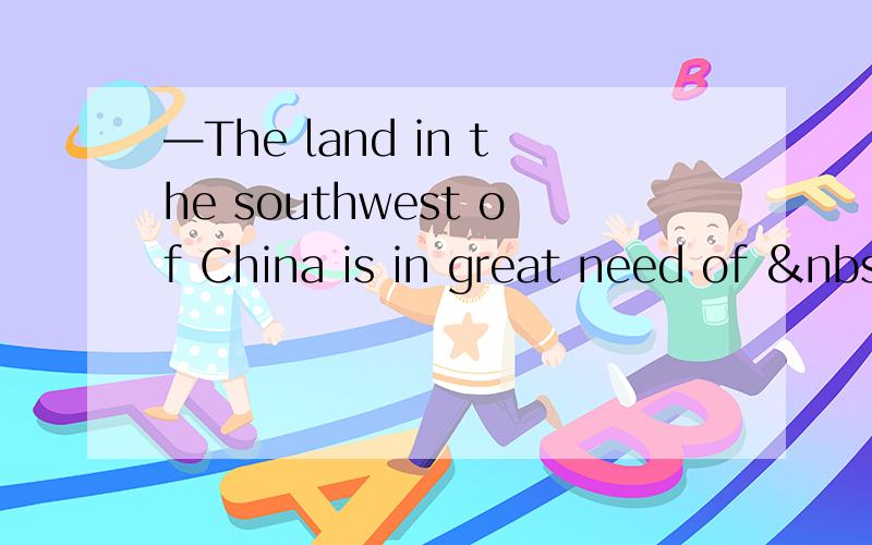 —The land in the southwest of China is in great need of &nbs