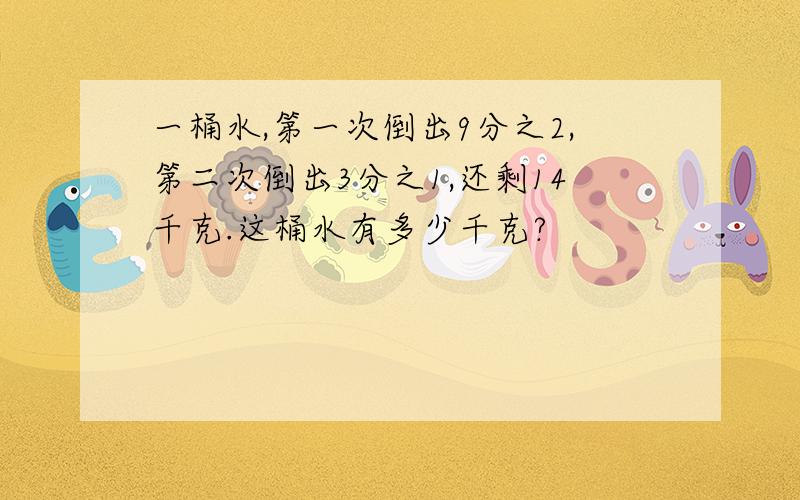 一桶水,第一次倒出9分之2,第二次倒出3分之1,还剩14千克.这桶水有多少千克?