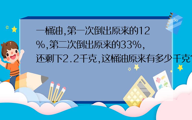 一桶油,第一次倒出原来的12%,第二次倒出原来的33%,还剩下2.2千克,这桶油原来有多少千克?