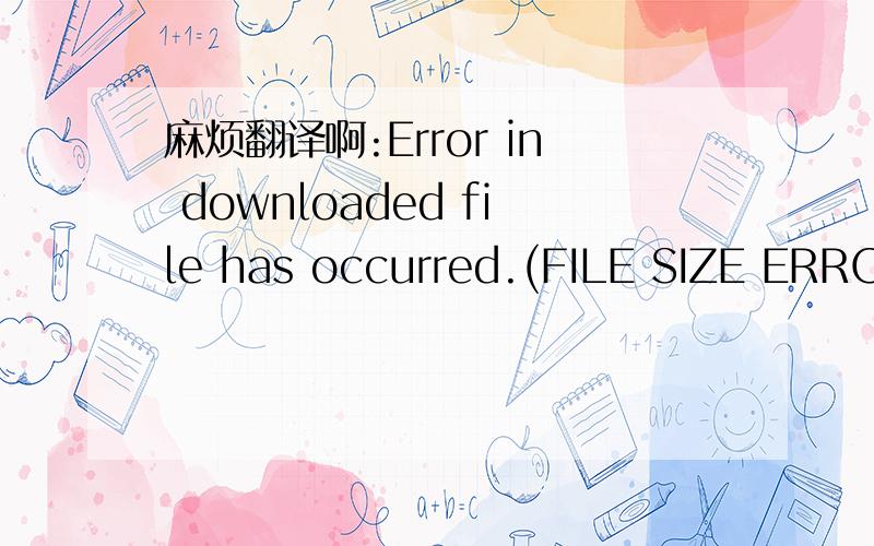 麻烦翻译啊:Error in downloaded file has occurred.(FILE SIZE ERROR