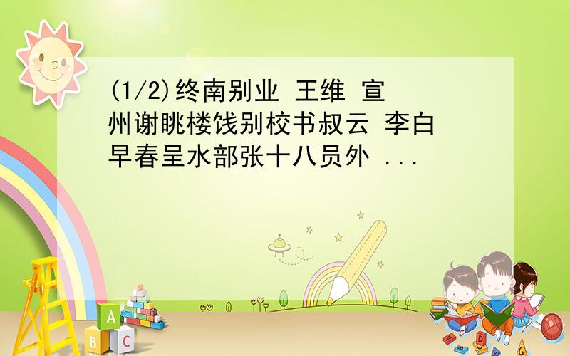 (1/2)终南别业 王维 宣州谢眺楼饯别校书叔云 李白 早春呈水部张十八员外 ...