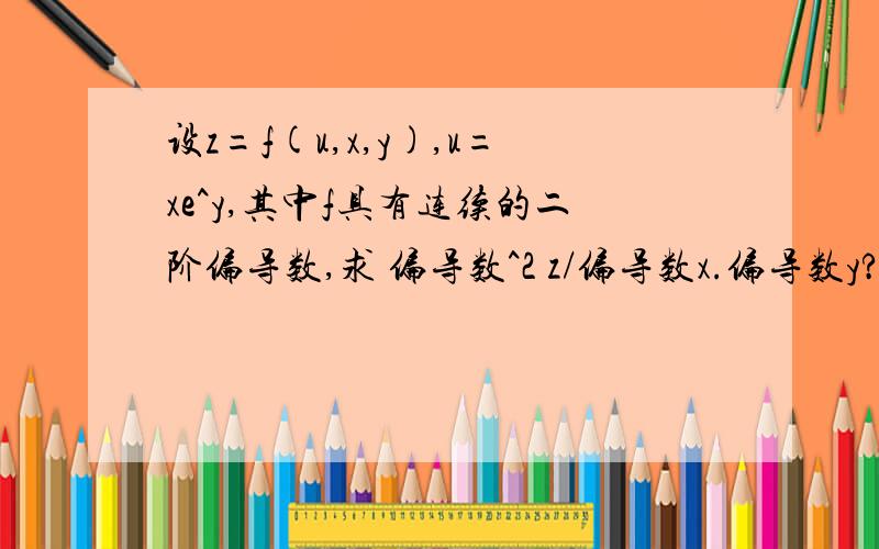 设z=f(u,x,y),u=xe^y,其中f具有连续的二阶偏导数,求 偏导数^2 z/偏导数x.偏导数y?