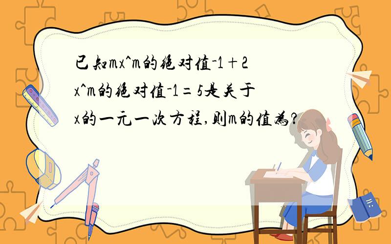 已知mx^m的绝对值-1+2x^m的绝对值-1=5是关于x的一元一次方程,则m的值为?