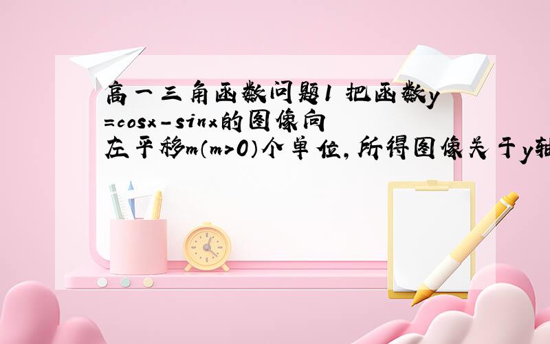 高一三角函数问题1 把函数y=cosx-sinx的图像向左平移m（m＞0）个单位,所得图像关于y轴对称,则m的最小值是2