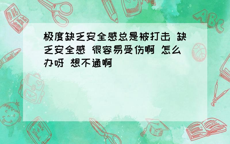 极度缺乏安全感总是被打击 缺乏安全感 很容易受伤啊 怎么办呀 想不通啊