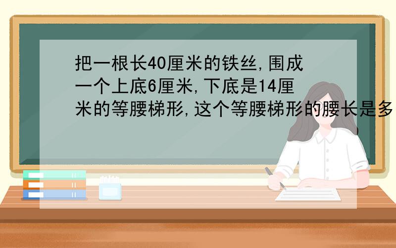 把一根长40厘米的铁丝,围成一个上底6厘米,下底是14厘米的等腰梯形,这个等腰梯形的腰长是多少厘米?