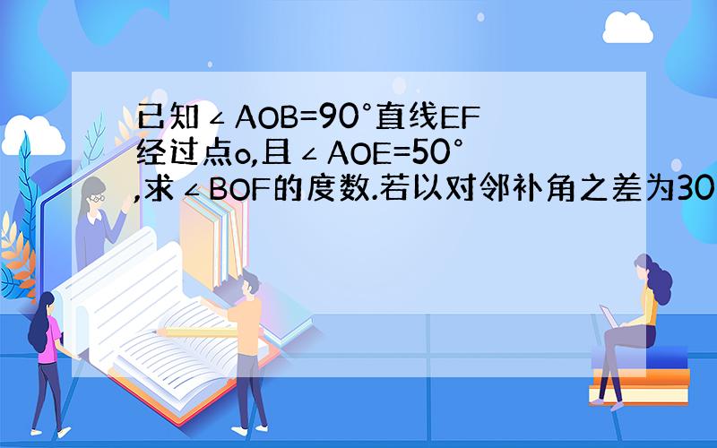 已知∠AOB=90°直线EF经过点o,且∠AOE=50°,求∠BOF的度数.若以对邻补角之差为30°,则较小角的对顶角大