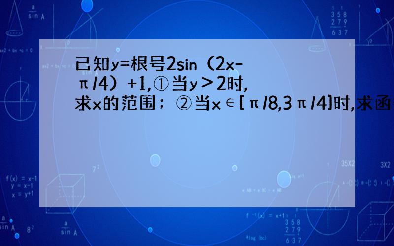 已知y=根号2sin（2x-π/4）+1,①当y＞2时,求x的范围；②当x∈[π/8,3π/4]时,求函数值域