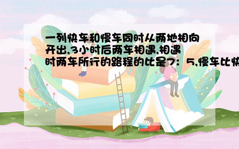 一列快车和慢车同时从两地相向开出,3小时后两车相遇,相遇时两车所行的路程的比是7：5,慢车比快车每小时少行16千米,两地