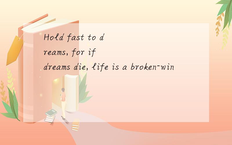 Hold fast to dreams, for if dreams die, life is a broken-win