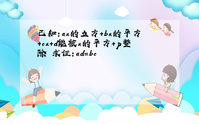 已知：ax的立方+bx的平方+cx+d能被x的平方+p整除 求证：ad=bc