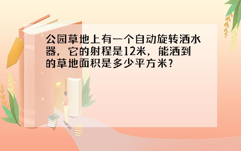 公园草地上有一个自动旋转洒水器，它的射程是12米，能洒到的草地面积是多少平方米？