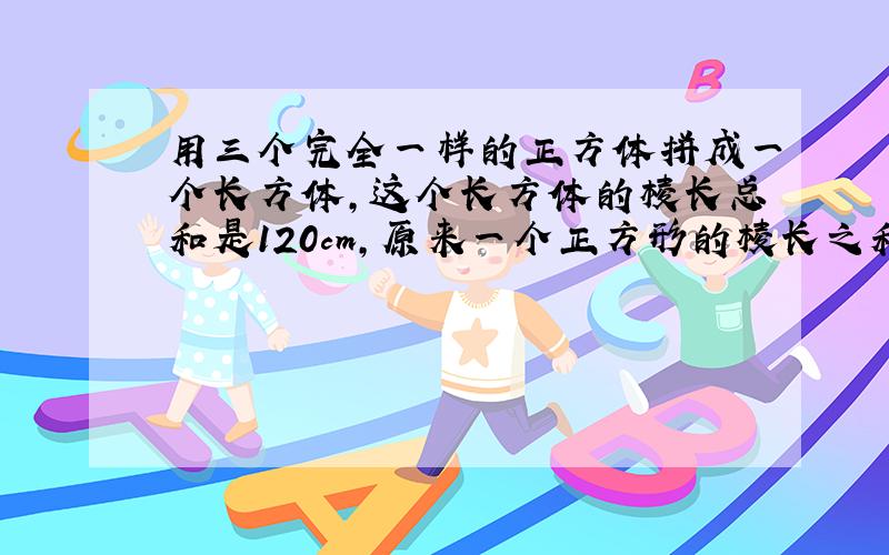 用三个完全一样的正方体拼成一个长方体,这个长方体的棱长总和是120cm,原来一个正方形的棱长之和是多少?