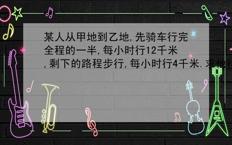 某人从甲地到乙地,先骑车行完全程的一半,每小时行12千米,剩下的路程步行,每小时行4千米.求他行完全程的平均速度.