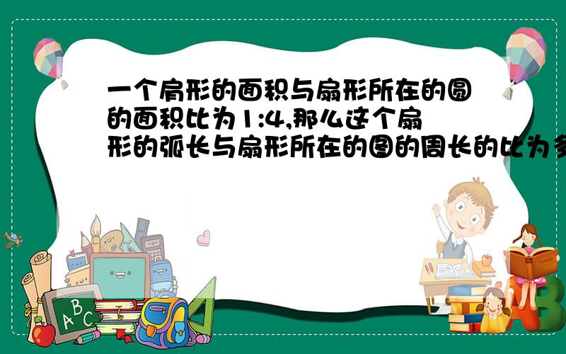 一个肩形的面积与扇形所在的圆的面积比为1:4,那么这个扇形的弧长与扇形所在的图的周长的比为多少?