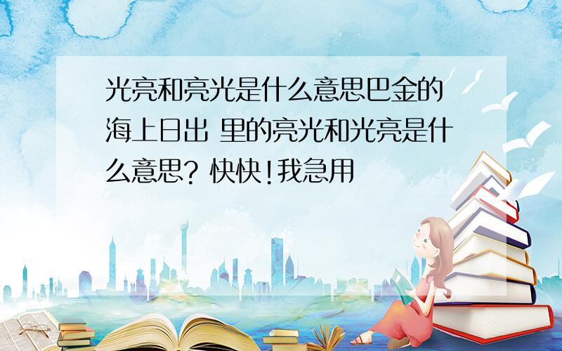 光亮和亮光是什么意思巴金的 海上日出 里的亮光和光亮是什么意思? 快快!我急用