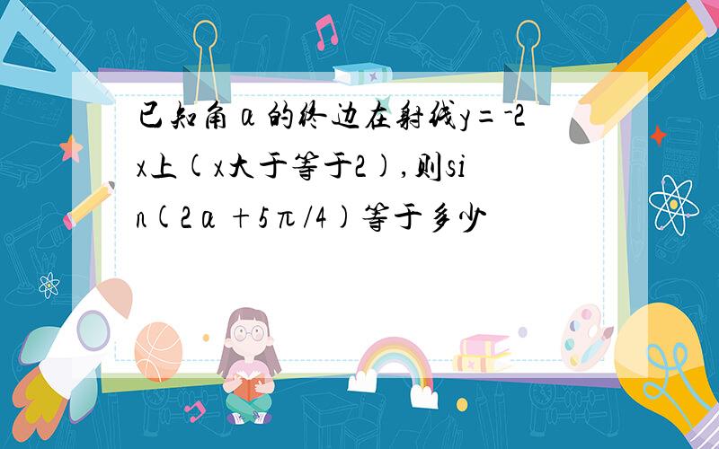 已知角α的终边在射线y=-2x上(x大于等于2),则sin(2α+5π/4)等于多少