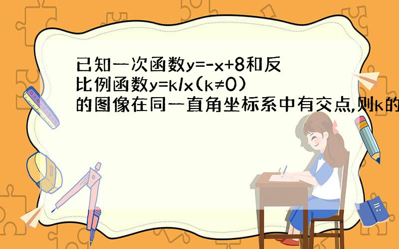 已知一次函数y=-x+8和反比例函数y=k/x(k≠0)的图像在同一直角坐标系中有交点,则k的取值范围