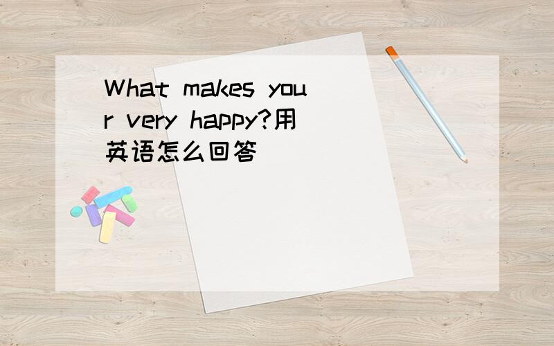 What makes your very happy?用英语怎么回答