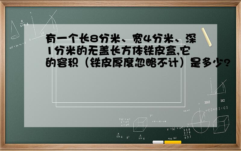 有一个长8分米、宽4分米、深1分米的无盖长方体铁皮盒,它的容积（铁皮厚度忽略不计）是多少?