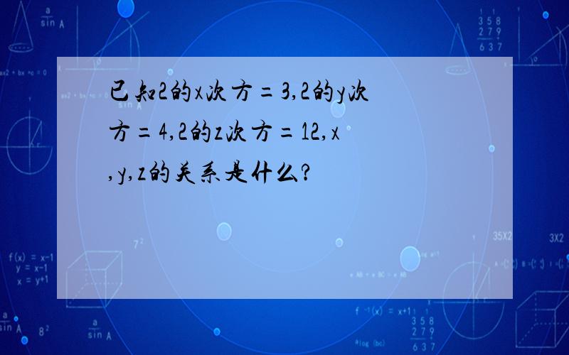 已知2的x次方=3,2的y次方=4,2的z次方=12,x,y,z的关系是什么?