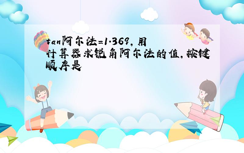 tan阿尔法=1.369,用计算器求锐角阿尔法的值,按键顺序是