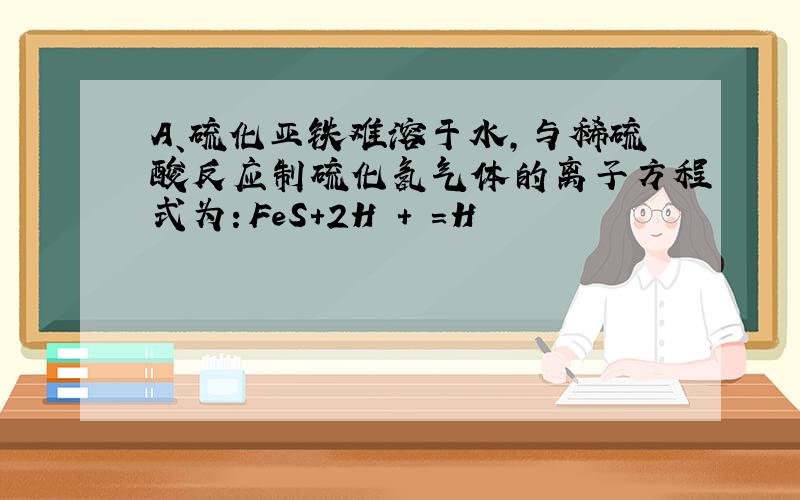 A、硫化亚铁难溶于水，与稀硫酸反应制硫化氢气体的离子方程式为：FeS+2H + =H