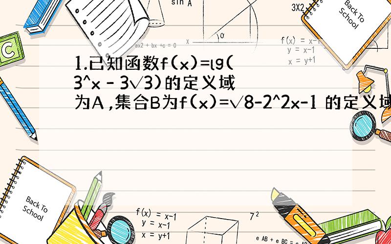 1.已知函数f(x)=lg(3^x - 3√3)的定义域为A ,集合B为f(x)=√8-2^2x-1 的定义域.