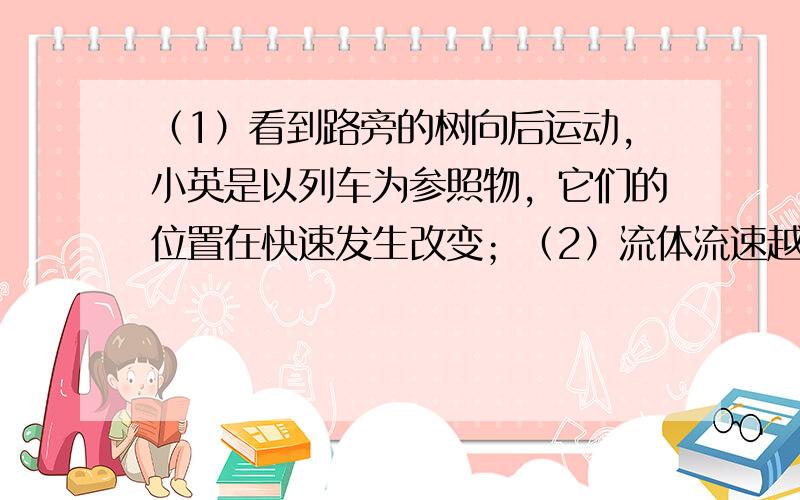 （1）看到路旁的树向后运动，小英是以列车为参照物，它们的位置在快速发生改变；（2）流体流速越大的位置，压强越小