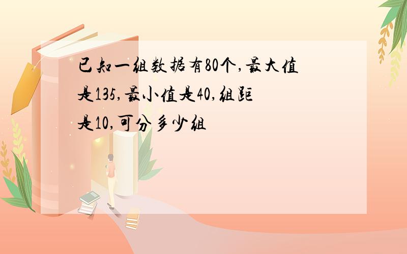 已知一组数据有80个,最大值是135,最小值是40,组距是10,可分多少组