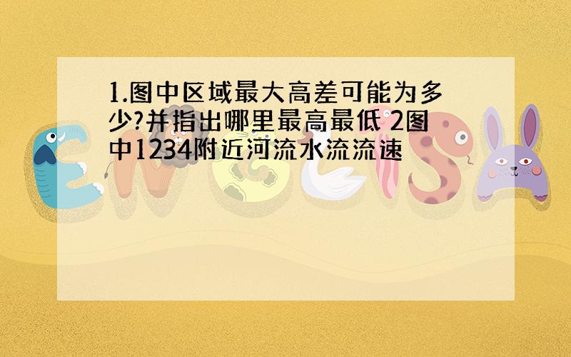 1.图中区域最大高差可能为多少?并指出哪里最高最低 2图中1234附近河流水流流速