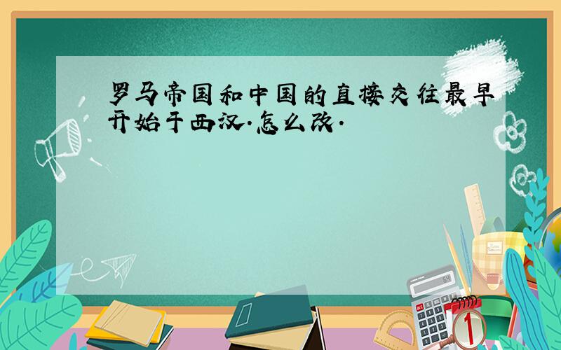 罗马帝国和中国的直接交往最早开始于西汉.怎么改.