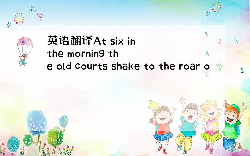 英语翻译At six in the morning the old courts shake to the roar o