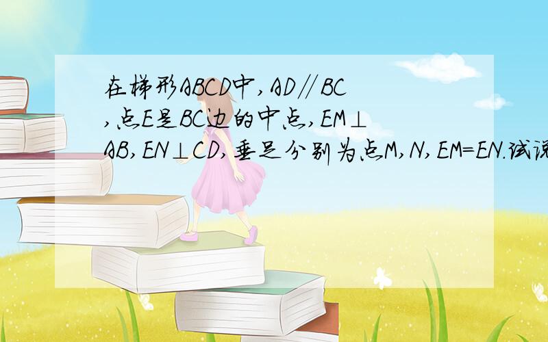 在梯形ABCD中,AD∥BC,点E是BC边的中点,EM⊥AB,EN⊥CD,垂足分别为点M,N,EM=EN.试说明ABCD