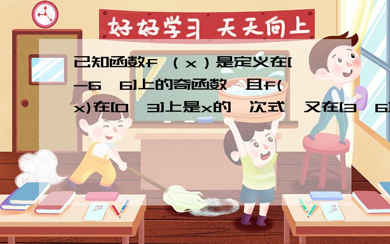 已知函数f （x）是定义在[-6,6]上的奇函数,且f(x)在[0,3]上是x的一次式,又在[3,6]上是x的二次式,