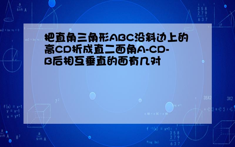 把直角三角形ABC沿斜边上的高CD折成直二面角A-CD-B后相互垂直的面有几对