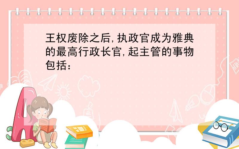 王权废除之后,执政官成为雅典的最高行政长官,起主管的事物包括：