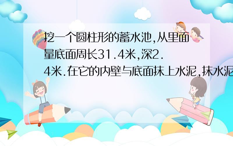 挖一个圆柱形的蓄水池,从里面量底面周长31.4米,深2.4米.在它的内壁与底面抹上水泥,抹水泥部分的面积是多少平方米?蓄