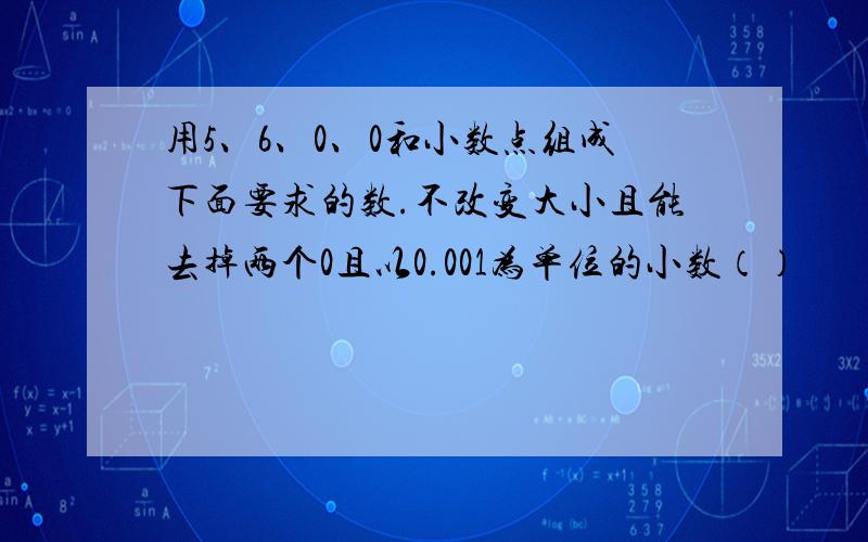 用5、6、0、0和小数点组成下面要求的数.不改变大小且能去掉两个0且以0.001为单位的小数（）