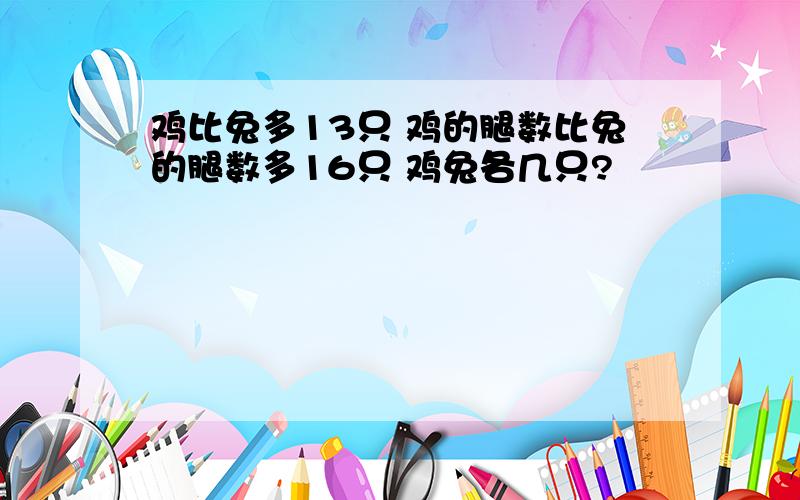 鸡比兔多13只 鸡的腿数比兔的腿数多16只 鸡兔各几只?