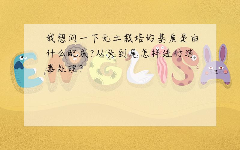 我想问一下无土栽培的基质是由什么配成?从头到尾怎样进行消毒处理?