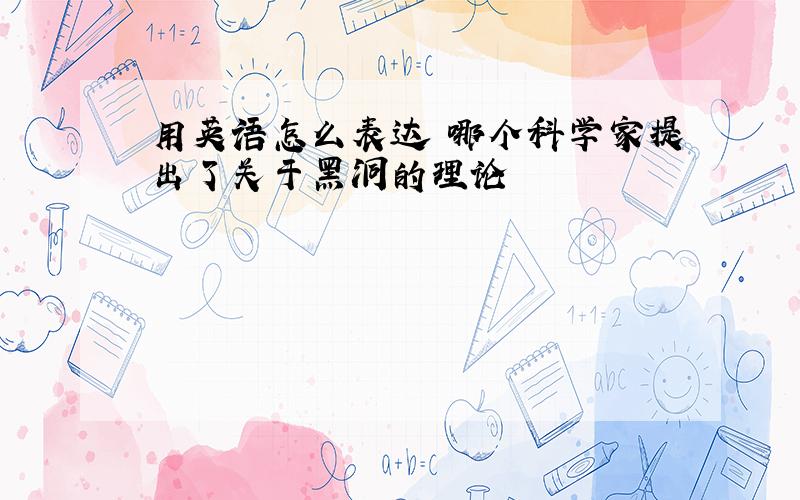 用英语怎么表达 哪个科学家提出了关于黑洞的理论