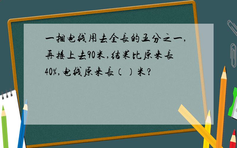 一捆电线用去全长的五分之一,再接上去90米,结果比原来长40%,电线原来长（）米?