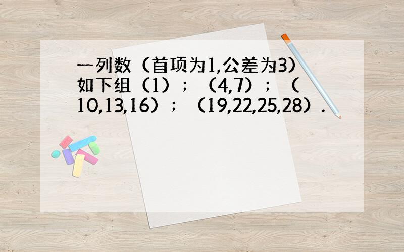 一列数（首项为1,公差为3）如下组（1）；（4,7）；（10,13,16）；（19,22,25,28）.