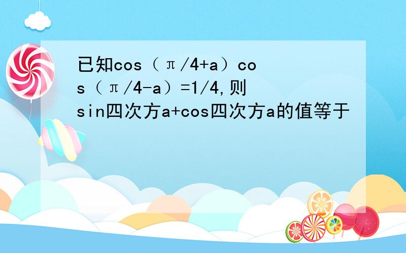 已知cos（π/4+a）cos（π/4-a）=1/4,则sin四次方a+cos四次方a的值等于