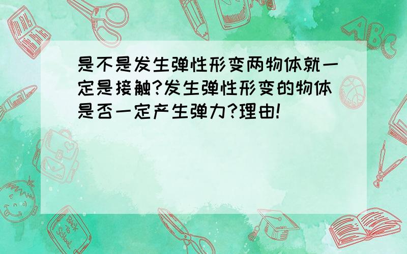 是不是发生弹性形变两物体就一定是接触?发生弹性形变的物体是否一定产生弹力?理由!