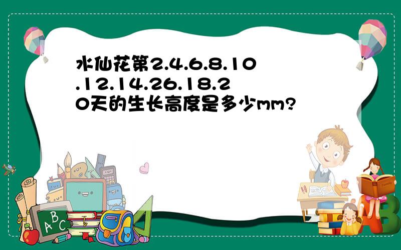 水仙花第2.4.6.8.10.12.14.26.18.20天的生长高度是多少mm?