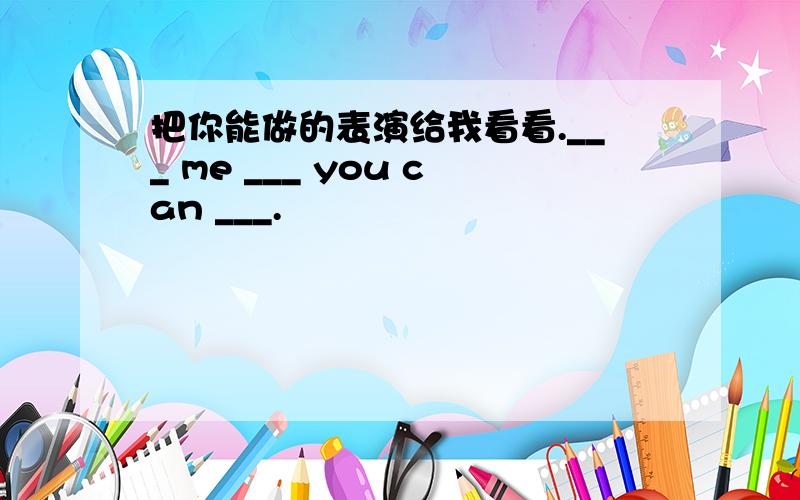 把你能做的表演给我看看.___ me ___ you can ___.